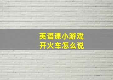 英语课小游戏 开火车怎么说